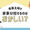 「専業主婦が家事分担するのはおかしい？その背景と解決策」のアイキャッチ画像