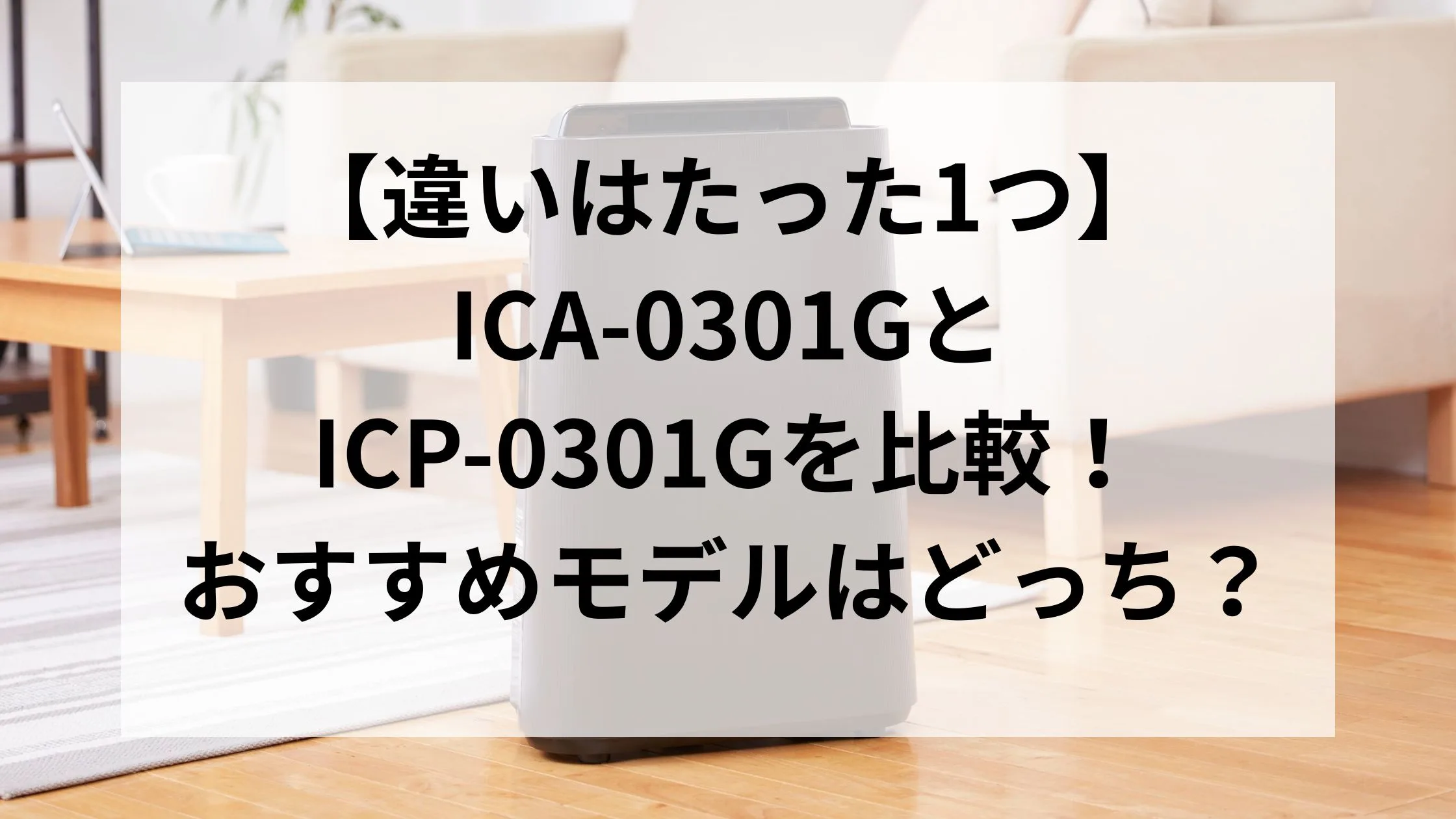 【違いはたった1つ】ICA-0301GとICP-0301Gを比較!おすすめモデルはどっち?